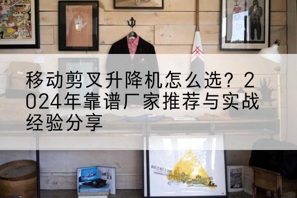 繁昌升降平台厂家推荐-移动剪叉升降机怎么选？2024年靠谱厂家推荐与实战经验分享