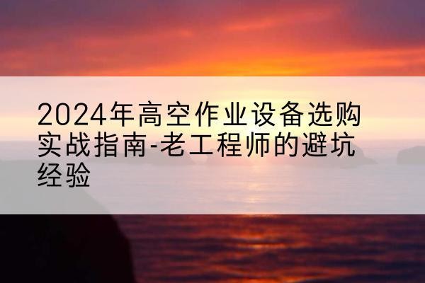 繁昌高空作业升降机厂家推荐-2024年高空作业设备选购实战指南-老工程师的避坑经验