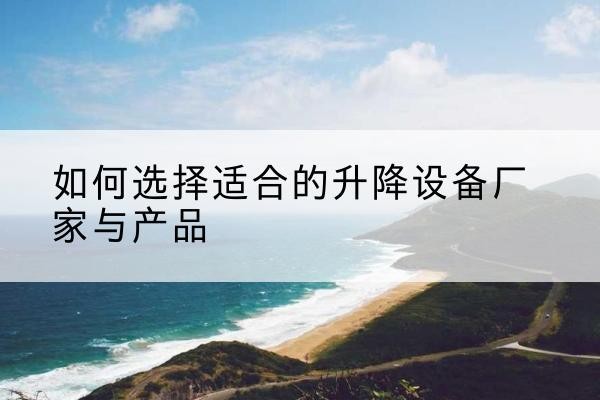 繁昌电动升降平台厂家-如何选择适合的升降设备厂家与产品