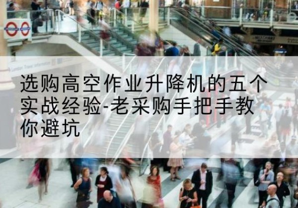 繁昌高空作业升降机厂家-选购高空作业升降机的五个实战经验-老采购手把手教你避坑