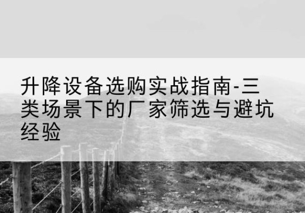 繁昌移动式升降机厂家推荐-升降设备选购实战指南-三类场景下的厂家筛选与避坑经验