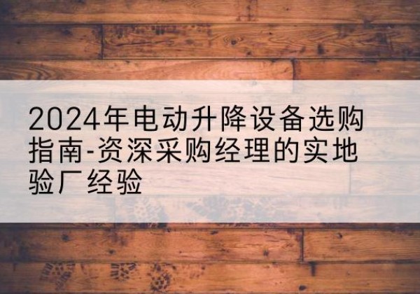 繁昌电动剪叉升降平台厂家-2024年电动升降设备选购指南-资深采购经理的实地验厂经验
