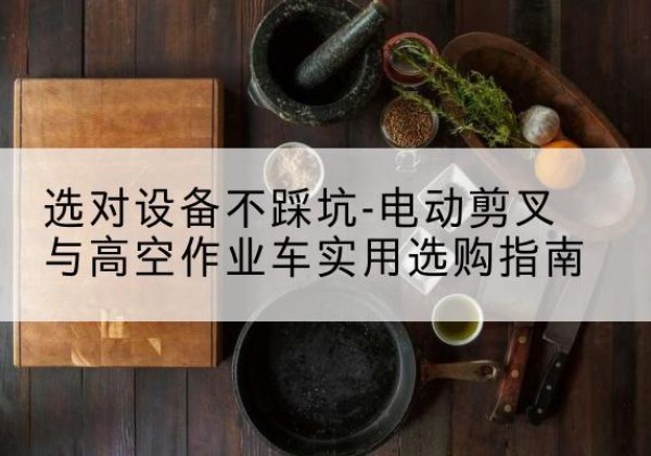 繁昌电动剪叉升降平台怎么选-选对设备不踩坑-电动剪叉与高空作业车实用选购指南
