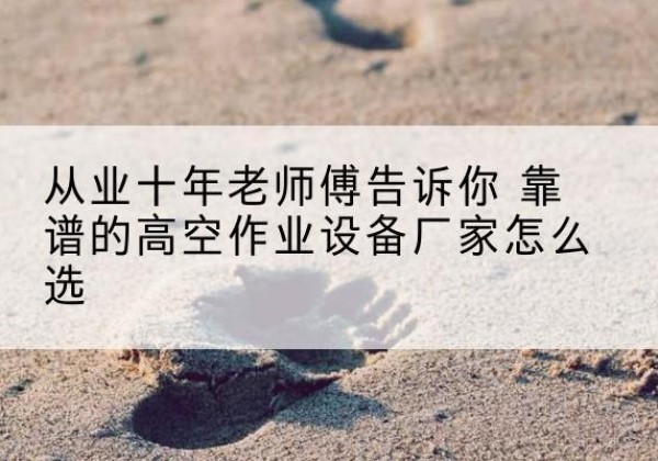 繁昌高空作业升降机厂家推荐-从业十年老师傅告诉你 靠谱的高空作业设备厂家怎么选