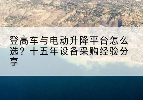 繁昌登高车厂家厂家-登高车与电动升降平台怎么选？十五年设备采购经验分享