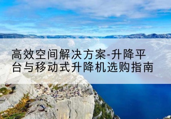 繁昌升降平台厂家-*空间解决方案-升降平台与移动式升降机选购指南