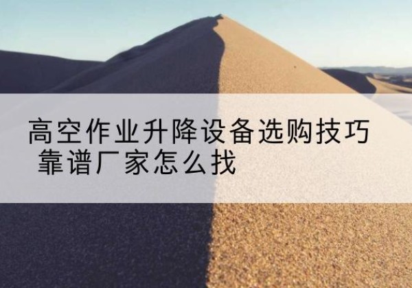 繁昌电动升降平台厂家推荐-高空作业升降设备选购技巧 靠谱厂家怎么找