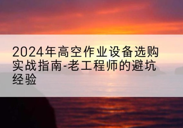 繁昌高空作业升降机厂家推荐-2024年高空作业设备选购实战指南-老工程师的避坑经验