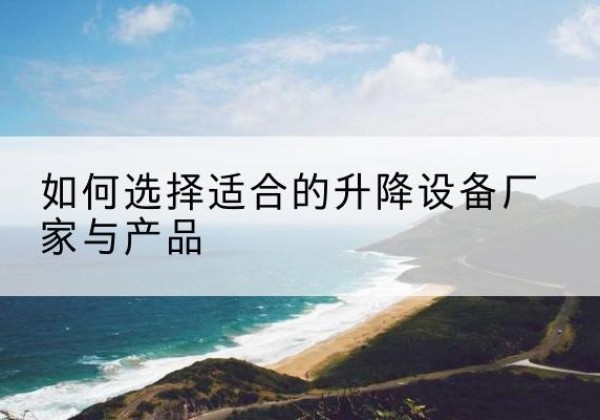 繁昌电动升降平台厂家-如何选择适合的升降设备厂家与产品